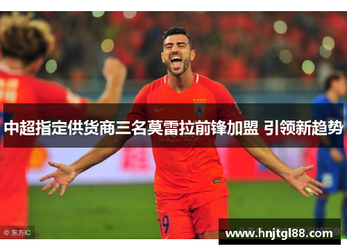 中超指定供货商三名莫雷拉前锋加盟 引领新趋势
