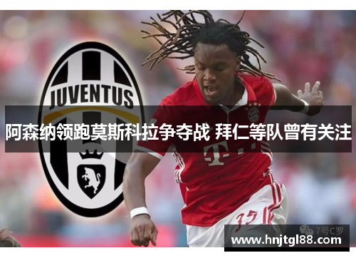 阿森纳领跑莫斯科拉争夺战 拜仁等队曾有关注