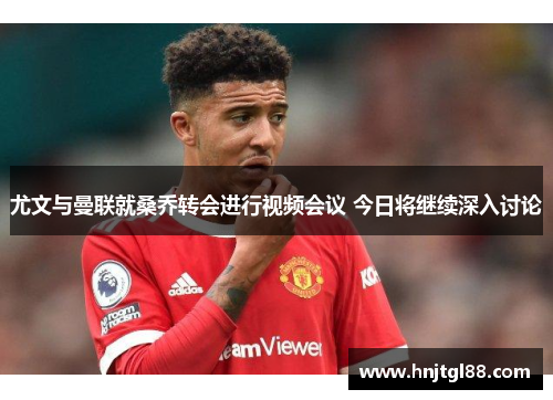 尤文与曼联就桑乔转会进行视频会议 今日将继续深入讨论