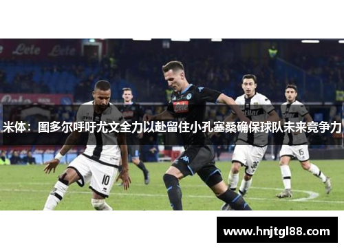 米体：图多尔呼吁尤文全力以赴留住小孔塞桑确保球队未来竞争力