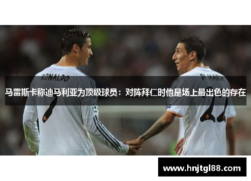 马雷斯卡称迪马利亚为顶级球员：对阵拜仁时他是场上最出色的存在