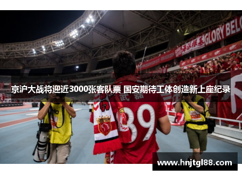 京沪大战将迎近3000张客队票 国安期待工体创造新上座纪录