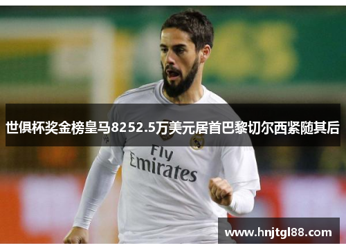 世俱杯奖金榜皇马8252.5万美元居首巴黎切尔西紧随其后 世俱杯奖金榜皇马8252.5万美元居首巴黎切尔西紧随其后