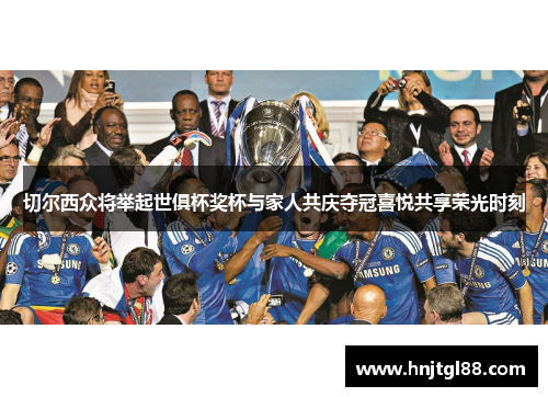 切尔西众将举起世俱杯奖杯与家人共庆夺冠喜悦共享荣光时刻 切尔西众将举起世俱杯奖杯与家人共庆夺冠喜悦共享荣光时刻